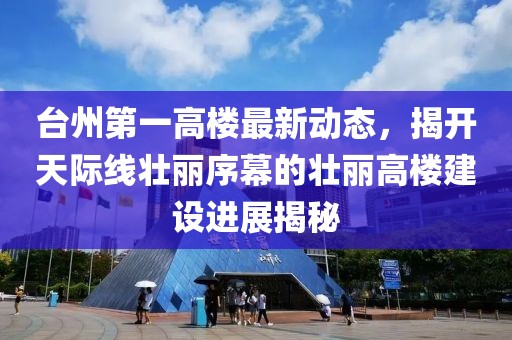 臺州第一高樓最新動態(tài)，揭開天際線壯麗序幕的壯麗高樓建設(shè)進展揭秘