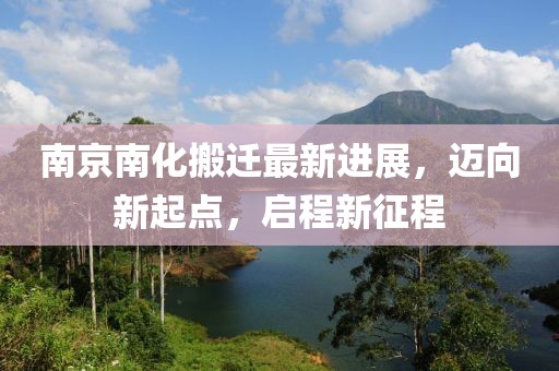 南京南化搬遷最新進展，邁向新起點，啟程新征程