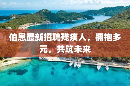 伯恩最新招聘殘疾人，擁抱多元，共筑未來