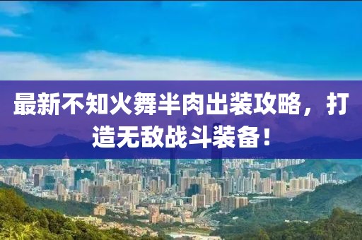 最新不知火舞半肉出裝攻略，打造無敵戰(zhàn)斗裝備！