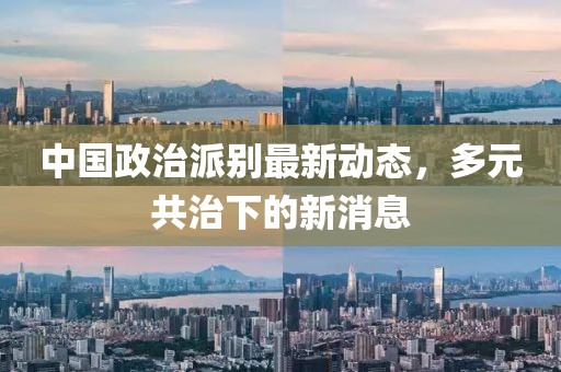 中國政治派別最新動(dòng)態(tài)，多元共治下的新消息