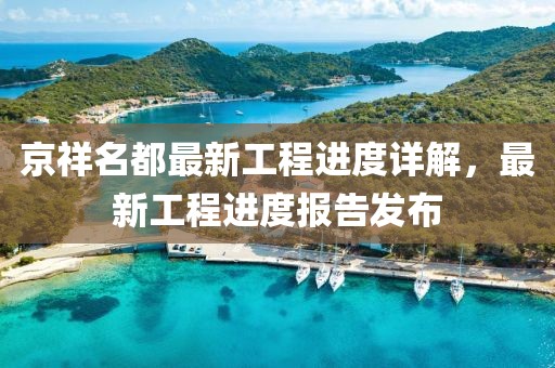 京祥名都最新工程進度詳解，最新工程進度報告發(fā)布