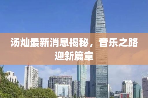 湯燦最新消息揭秘，音樂(lè)之路迎新篇章