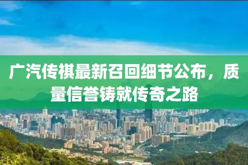 廣汽傳祺最新召回細節(jié)公布，質(zhì)量信譽鑄就傳奇之路