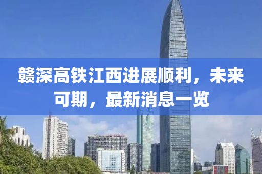 贛深高鐵江西進(jìn)展順利，未來可期，最新消息一覽