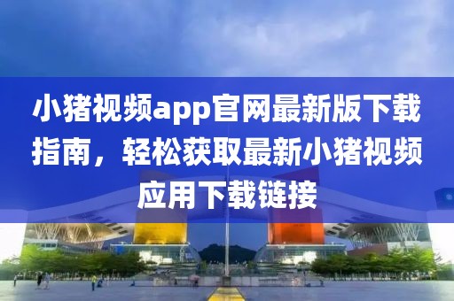 小豬視頻app官網(wǎng)最新版下載指南，輕松獲取最新小豬視頻應(yīng)用下載鏈接