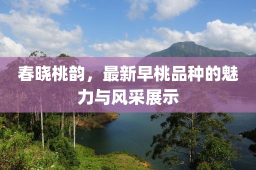 春曉桃韻，最新早桃品種的魅力與風(fēng)采展示