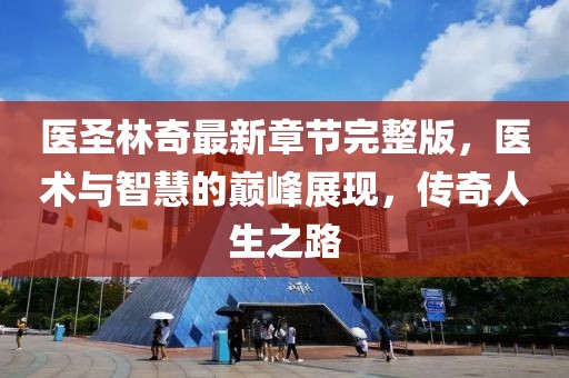 醫(yī)圣林奇最新章節(jié)完整版，醫(yī)術(shù)與智慧的巔峰展現(xiàn)，傳奇人生之路