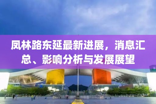 鳳林路東延最新進(jìn)展，消息匯總、影響分析與發(fā)展展望