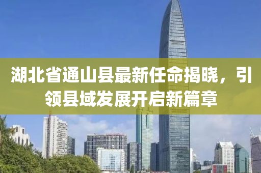 湖北省通山縣最新任命揭曉，引領縣域發(fā)展開啟新篇章