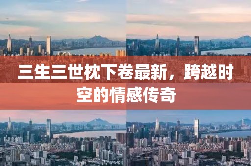 三生三世枕下卷最新，跨越時(shí)空的情感傳奇