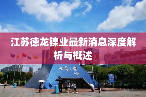 江蘇德龍鎳業(yè)最新消息深度解析與概述