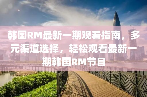 韓國RM最新一期觀看指南，多元渠道選擇，輕松觀看最新一期韓國RM節(jié)目