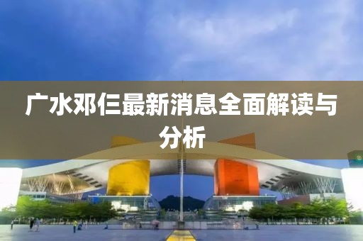 廣水鄧仨最新消息全面解讀與分析