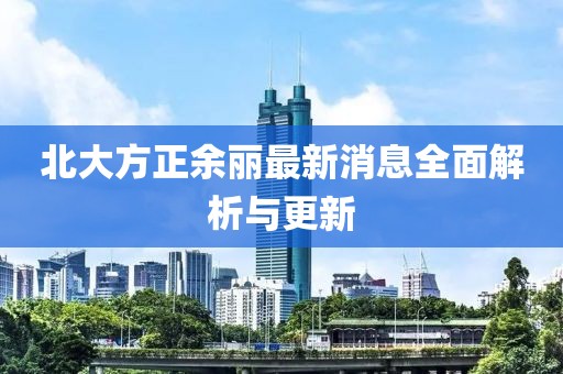 北大方正余麗最新消息全面解析與更新