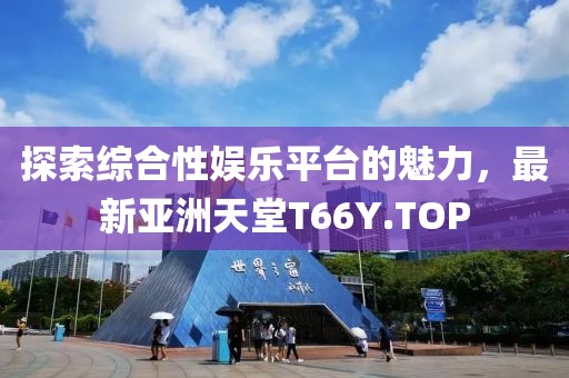 探索綜合性娛樂平臺(tái)的魅力，最新亞洲天堂T66Y.TOP