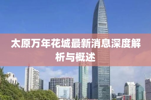 太原萬年花城最新消息深度解析與概述