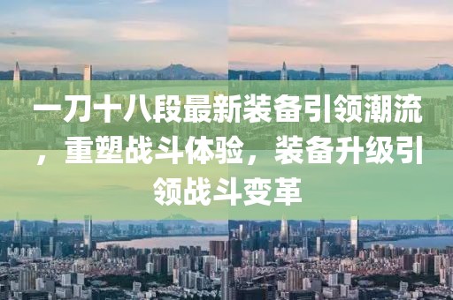 一刀十八段最新裝備引領(lǐng)潮流，重塑戰(zhàn)斗體驗，裝備升級引領(lǐng)戰(zhàn)斗變革