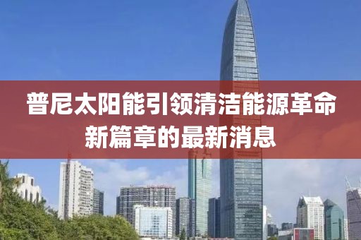 普尼太陽能引領(lǐng)清潔能源革命新篇章的最新消息
