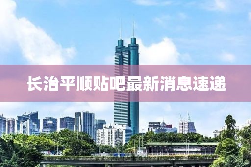 長治平順貼吧最新消息速遞