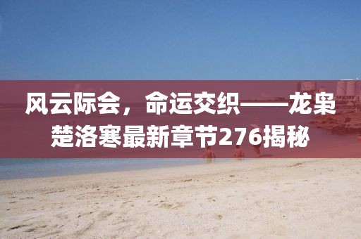 風(fēng)云際會，命運交織——龍梟楚洛寒最新章節(jié)276揭秘