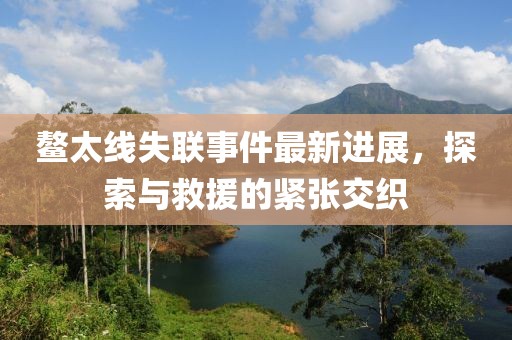 鰲太線失聯(lián)事件最新進(jìn)展，探索與救援的緊張交織