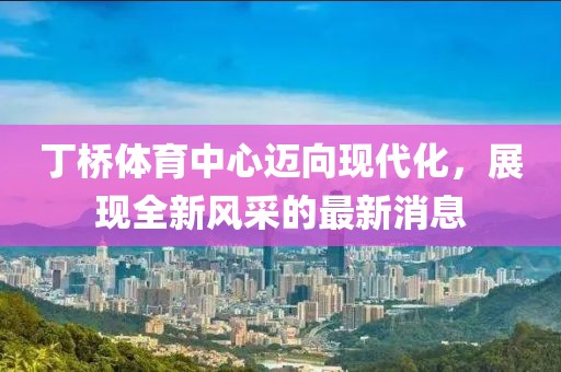 丁橋體育中心邁向現(xiàn)代化，展現(xiàn)全新風(fēng)采的最新消息