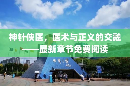 神針俠醫(yī)，醫(yī)術(shù)與正義的交融——最新章節(jié)免費閱讀