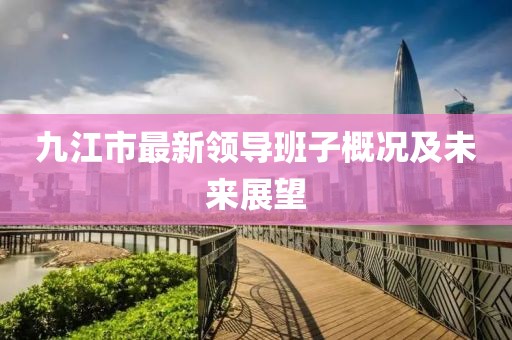 九江市最新領(lǐng)導(dǎo)班子概況及未來展望