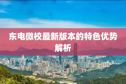 東電微校最新版本的特色優(yōu)勢(shì)解析