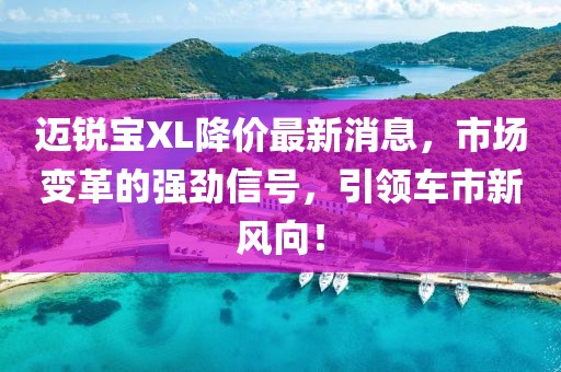 邁銳寶XL降價最新消息，市場變革的強勁信號，引領車市新風向！