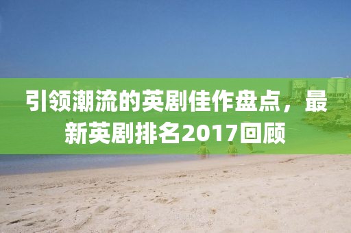 引領(lǐng)潮流的英劇佳作盤點(diǎn)，最新英劇排名2017回顧