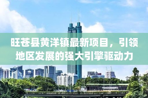 旺蒼縣黃洋鎮(zhèn)最新項(xiàng)目，引領(lǐng)地區(qū)發(fā)展的強(qiáng)大引擎驅(qū)動(dòng)力