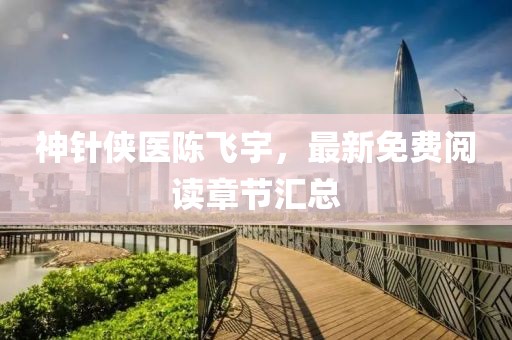 神針俠醫(yī)陳飛宇，最新免費(fèi)閱讀章節(jié)匯總
