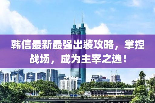 韓信最新最強(qiáng)出裝攻略，掌控戰(zhàn)場，成為主宰之選！