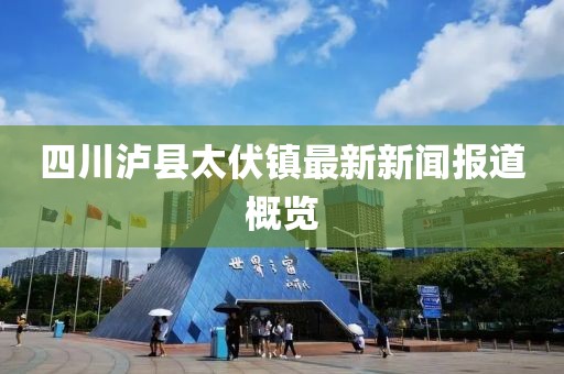 四川瀘縣太伏鎮(zhèn)最新新聞報(bào)道概覽