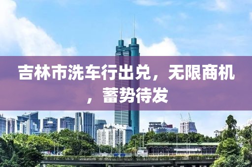 吉林市洗車行出兌，無限商機，蓄勢待發(fā)
