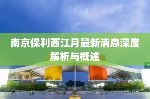 南京保利西江月最新消息深度解析與概述