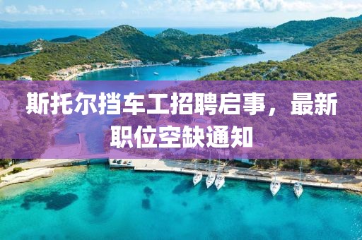 斯托爾擋車工招聘啟事，最新職位空缺通知