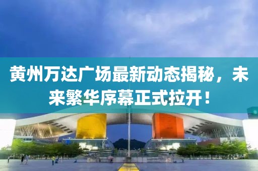 黃州萬(wàn)達(dá)廣場(chǎng)最新動(dòng)態(tài)揭秘，未來(lái)繁華序幕正式拉開(kāi)！