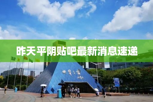昨天平陰貼吧最新消息速遞