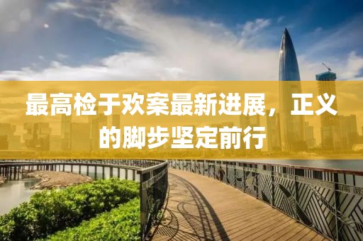 最高檢于歡案最新進展，正義的腳步堅定前行