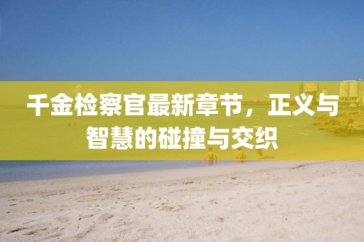 千金檢察官最新章節(jié)，正義與智慧的碰撞與交織