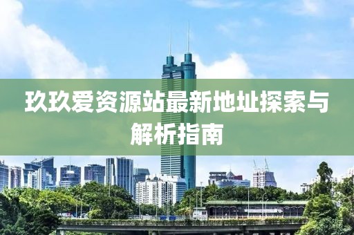 玖玖愛(ài)資源站最新地址探索與解析指南