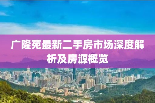 廣隆苑最新二手房市場(chǎng)深度解析及房源概覽