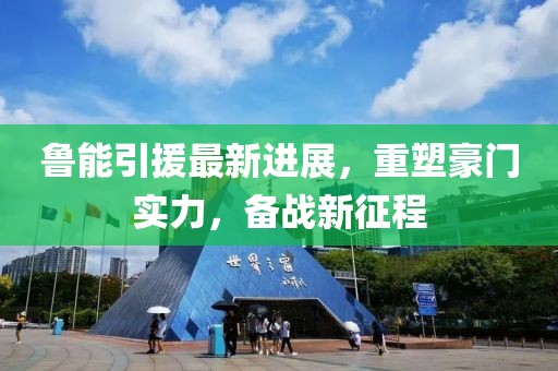 魯能引援最新進(jìn)展，重塑豪門(mén)實(shí)力，備戰(zhàn)新征程