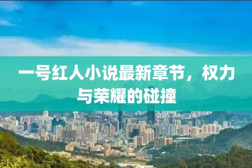 一號紅人小說最新章節(jié)，權力與榮耀的碰撞