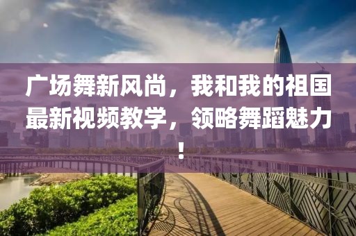 廣場舞新風(fēng)尚，我和我的祖國最新視頻教學(xué)，領(lǐng)略舞蹈魅力！