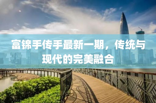 富錦手傳手最新一期，傳統(tǒng)與現(xiàn)代的完美融合