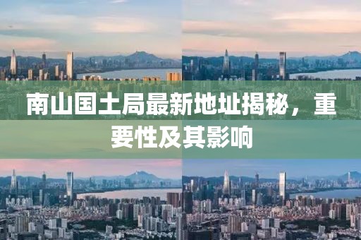 南山國(guó)土局最新地址揭秘，重要性及其影響